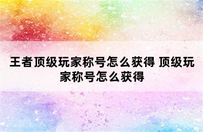 王者顶级玩家称号怎么获得 顶级玩家称号怎么获得